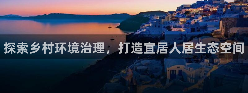 凯发k8官网备用网址：探索乡村环境治理，打造宜居人居生态空间