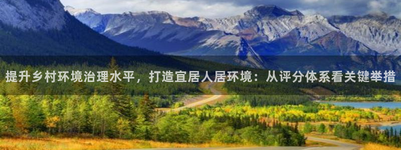 凯发网娱乐官网登录：提升乡村环境治理水平，打造宜居人居环境：从评分体系看关键举措
