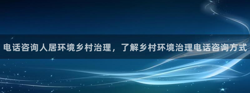 凯发k8一触即发：电话咨询人居环境乡村治理，了解乡村环境治理电话咨询方式