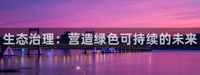 凯发k8网站是多少：生态治理：营造绿色可