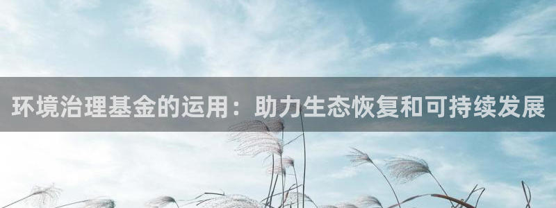 凯发官方首页|环境治理基金的运用：助力生态恢复和可持续发展
