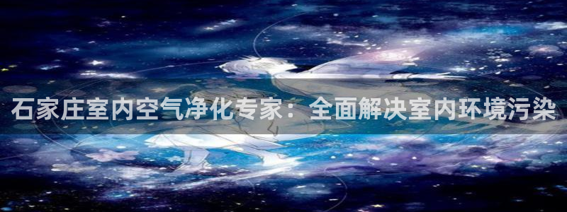 凯发k8国际(中国)官方网站·一触即发|石家庄室内空气净化专家：全面解决室内环境